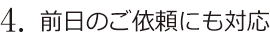 ４．前日のご依頼にも対応